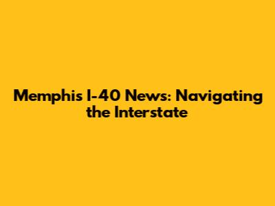Memphis I-40 News: Navigating the Interstate