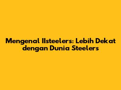 Mengenal IIsteelers: Lebih Dekat dengan Dunia Steelers