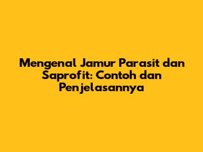 Mengenal Jamur Parasit dan Saprofit: Contoh dan Penjelasannya