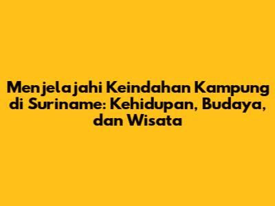 Menjelajahi Keindahan Kampung di Suriname: Kehidupan, Budaya, dan Wisata