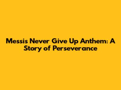 Messi's 'Never Give Up' Anthem: A Story of Perseverance