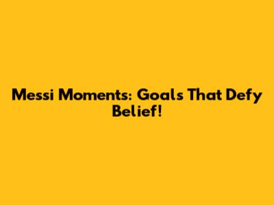 Messi Moments: Goals That Defy Belief!