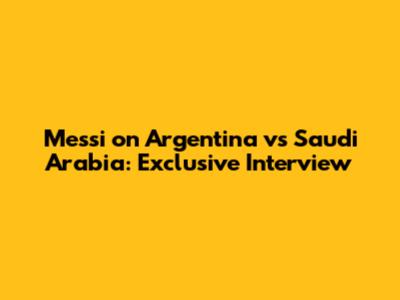 Messi on Argentina vs Saudi Arabia: Exclusive Interview