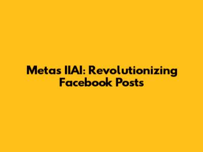Meta's IIAI: Revolutionizing Facebook Posts
