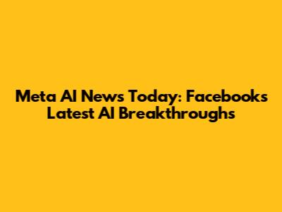 Meta AI News Today: Facebook's Latest AI Breakthroughs