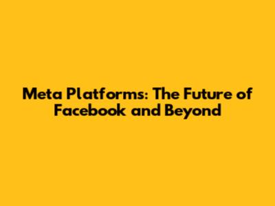 Meta Platforms: The Future of Facebook and Beyond