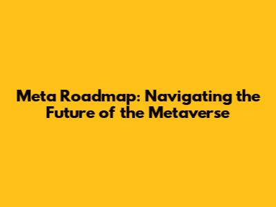 Meta Roadmap: Navigating the Future of the Metaverse