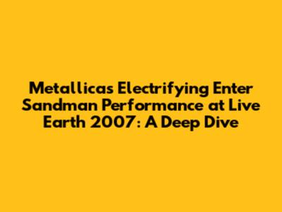 Metallica's Electrifying 'Enter Sandman' Performance at Live Earth 2007: A Deep Dive