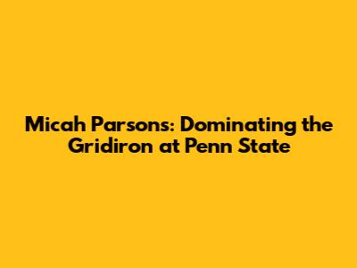 Micah Parsons: Dominating the Gridiron at Penn State