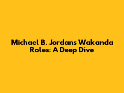 Michael B. Jordan's Wakanda Roles: A Deep Dive