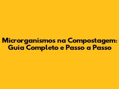 Microrganismos na Compostagem: Guia Completo e Passo a Passo