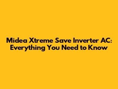 Midea Xtreme Save Inverter AC: Everything You Need to Know