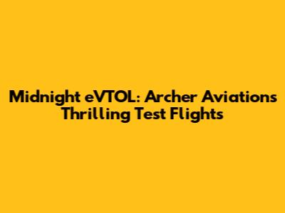 Midnight eVTOL: Archer Aviation's Thrilling Test Flights
