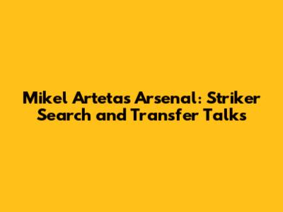 Mikel Arteta's Arsenal: Striker Search and Transfer Talks