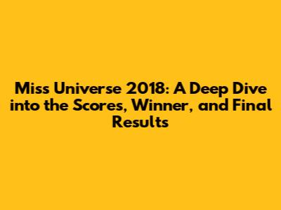 Miss Universe 2018: A Deep Dive into the Scores, Winner, and Final Results