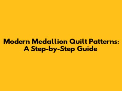 Modern Medallion Quilt Patterns: A Step-by-Step Guide