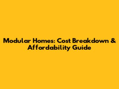 Modular Homes: Cost Breakdown & Affordability Guide