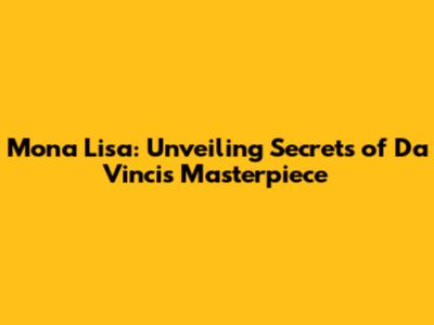Mona Lisa: Unveiling Secrets of Da Vinci's Masterpiece