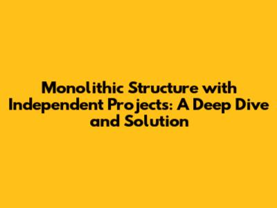 Monolithic Structure with Independent Projects: A Deep Dive and Solution