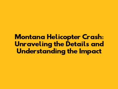 Montana Helicopter Crash: Unraveling the Details and Understanding the Impact