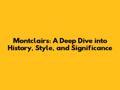 Montclairs: A Deep Dive into History, Style, and Significance