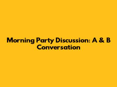 Morning Party Discussion: A & B Conversation