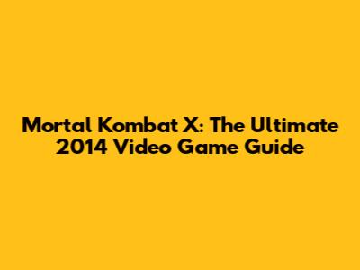 Mortal Kombat X: The Ultimate 2014 Video Game Guide