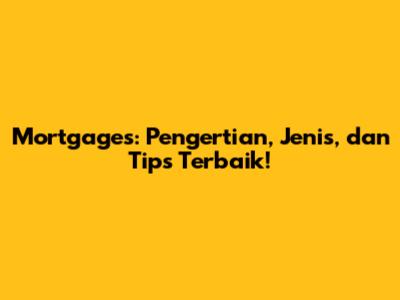 Mortgages: Pengertian, Jenis, dan Tips Terbaik!