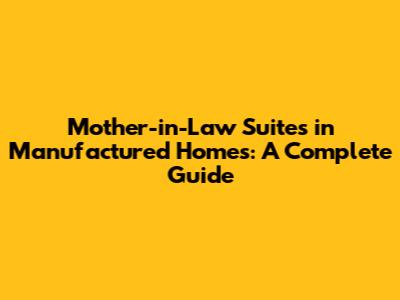 Mother-in-Law Suites in Manufactured Homes: A Complete Guide