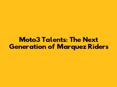 Moto3 Talents: The Next Generation of Marquez Riders
