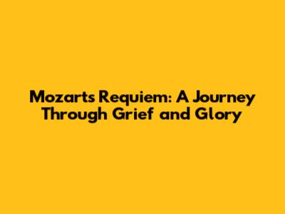 Mozart's Requiem: A Journey Through Grief and Glory