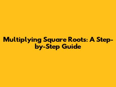 Multiplying Square Roots: A Step-by-Step Guide