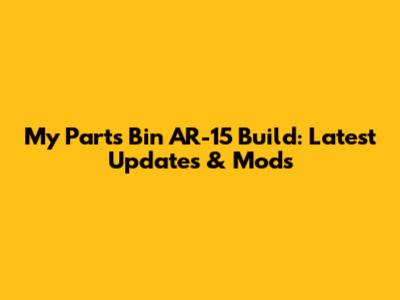 My Parts Bin AR-15 Build: Latest Updates & Mods