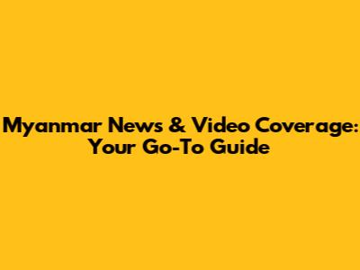 Myanmar News & Video Coverage: Your Go-To Guide