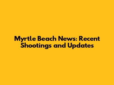 Myrtle Beach News: Recent Shootings and Updates