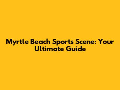 Myrtle Beach Sports Scene: Your Ultimate Guide