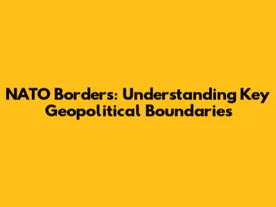 NATO Borders: Understanding Key Geopolitical Boundaries