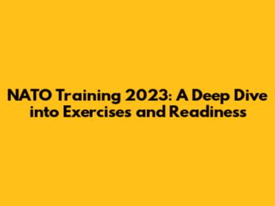 NATO Training 2023: A Deep Dive into Exercises and Readiness