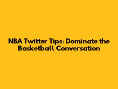NBA Twitter Tips: Dominate the Basketball Conversation