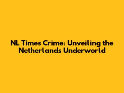 NL Times Crime: Unveiling the Netherlands' Underworld