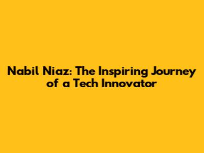 Nabil Niaz: The Inspiring Journey of a Tech Innovator