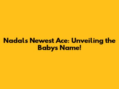 Nadal's Newest Ace: Unveiling the Baby's Name!