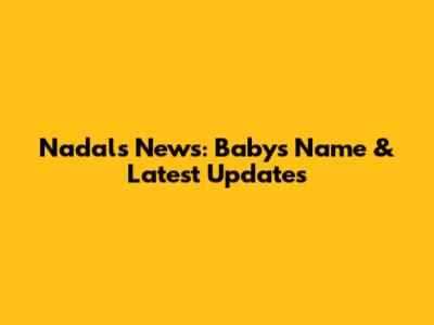 Nadal's News: Baby's Name & Latest Updates