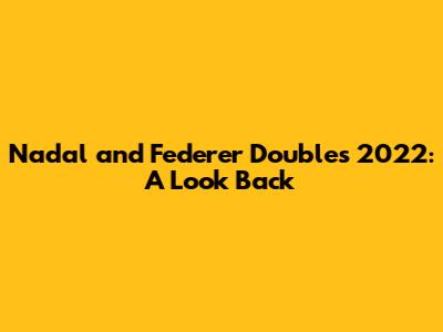 Nadal and Federer Doubles 2022: A Look Back
