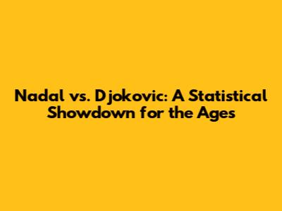 Nadal vs. Djokovic: A Statistical Showdown for the Ages
