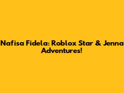 Nafisa Fidela: Roblox Star & Jenna Adventures!