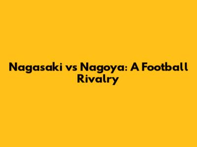 Nagasaki vs Nagoya: A Football Rivalry