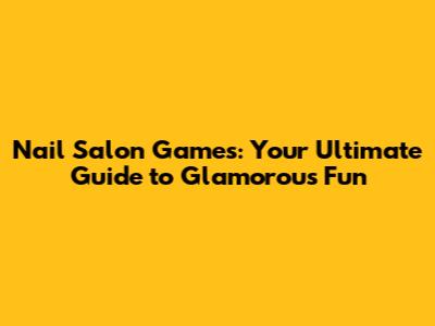Nail Salon Games: Your Ultimate Guide to Glamorous Fun