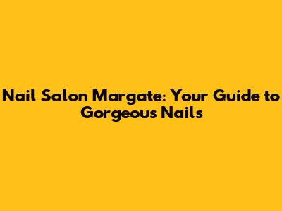 Nail Salon Margate: Your Guide to Gorgeous Nails