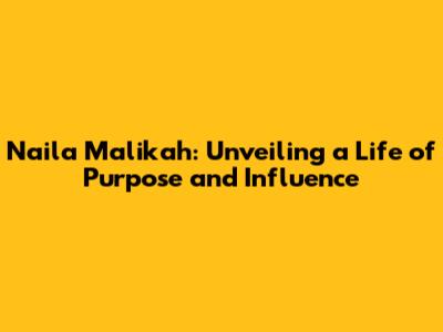 Naila Malikah: Unveiling a Life of Purpose and Influence